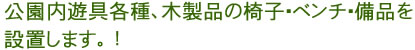 公園内遊具各種、木製品の椅子・ベンチ・備品を設置します。！