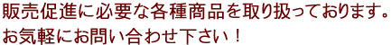 販売促進に必要な各種商品を取り扱っております。