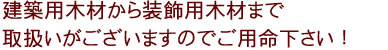 建築用木材から装飾用木材まで取扱いがございますのでご用命下さい！